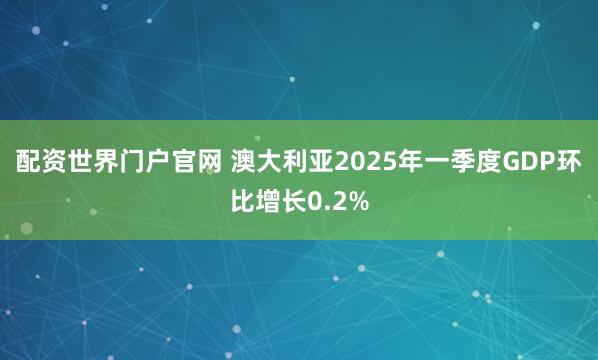 配资世界门户官网 澳大利亚2025年一季度GDP环比增长0.2%