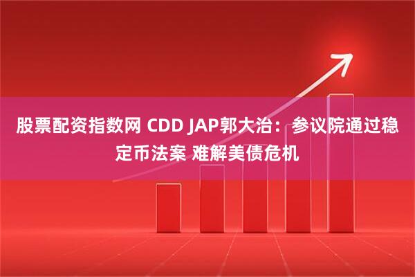 股票配资指数网 CDD JAP郭大治：参议院通过稳定币法案 难解美债危机
