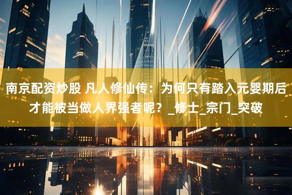 南京配资炒股 凡人修仙传：为何只有踏入元婴期后才能被当做人界强者呢？_修士_宗门_突破