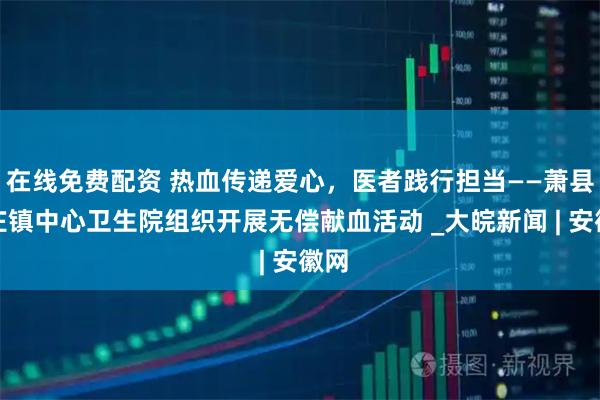 在线免费配资 热血传递爱心，医者践行担当——萧县新庄镇中心卫生院组织开展无偿献血活动 _大皖新闻 | 安徽网