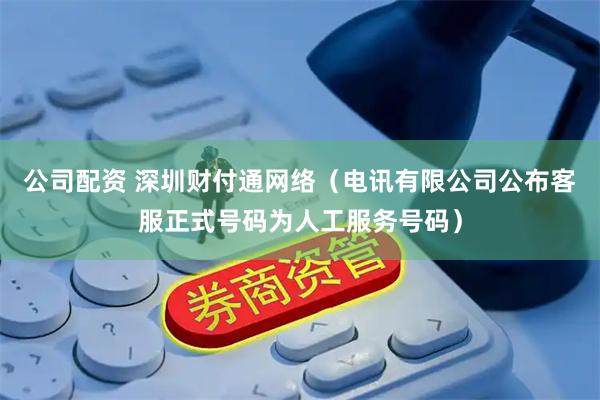 公司配资 深圳财付通网络（电讯有限公司公布客服正式号码为人工服务号码）